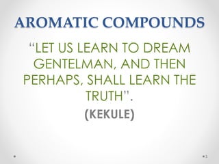 AROMATIC COMPOUNDS
“LET US LEARN TO DREAM
GENTELMAN, AND THEN
PERHAPS, SHALL LEARN THE
TRUTH”.
(KEKULE)
3
 