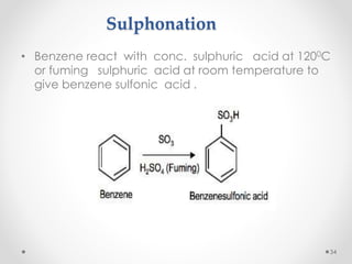 Sulphonation
• Benzene react with conc. sulphuric acid at 1200C
or fuming sulphuric acid at room temperature to
give benzene sulfonic acid .
34
 
