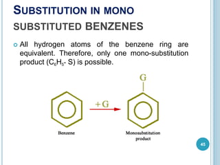 SUBSTITUTION IN MONO
SUBSTITUTED BENZENES
 All hydrogen atoms of the benzene ring are
equivalent. Therefore, only one mono-substitution
product (C6H5- S) is possible.
45
 