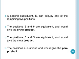  A second substituent, E, can occupy any of the
remaining five positions
 The positions 2 and 6 are equivalent, and would
give the ortho product.
 The positions 3 and 5 are equivalent, and would
give the meta product.
 The positions 4 is unique and would give the para
product. 46
 