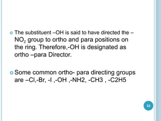  The substituent –OH is said to have directed the –
NO2 group to ortho and para positions on
the ring. Therefore,-OH is designated as
ortho –para Director.
 Some common ortho- para directing groups
are –Cl,-Br, -I ,-OH ,-NH2, -CH3 , -C2H5
53
 