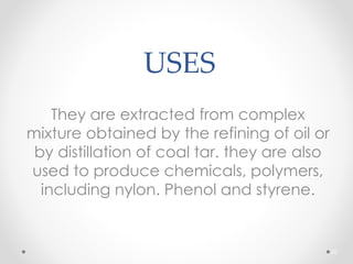 USES
They are extracted from complex
mixture obtained by the refining of oil or
by distillation of coal tar. they are also
used to produce chemicals, polymers,
including nylon. Phenol and styrene.
60
 
