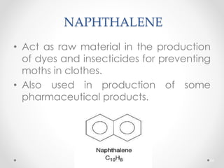 NAPHTHALENE
• Act as raw material in the production
of dyes and insecticides for preventing
moths in clothes.
• Also used in production of some
pharmaceutical products.
66
 
