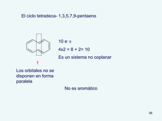 36
El ciclo tetradeca- 1,3,5,7,9-pentaeno
10 e- p
4x2 = 8 + 2= 10
Es un sistema no coplanar
No es aromático
Los orbitales no se
disponen en forma
paralela
 