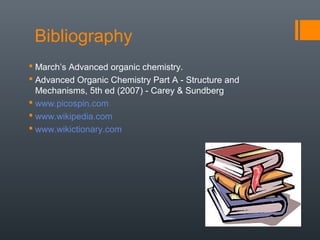 Bibliography
 March’s Advanced organic chemistry.
 Advanced Organic Chemistry Part A - Structure and
  Mechanisms, 5th ed (2007) - Carey & Sundberg
 www.picospin.com
 www.wikipedia.com
 www.wikictionary.com
 