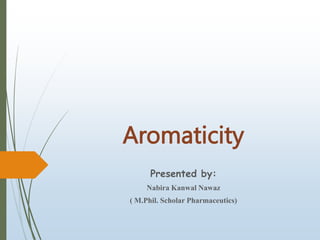 Aromaticity
Presented by:
Nabira Kanwal Nawaz
( M.Phil. Scholar Pharmaceutics)
 