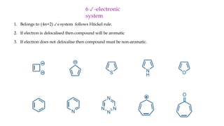 6-electronic
system
1. Belongs to (4n+2)e
system follows Hückel rule.
2. If electron is delocalised then compound will be aromatic
3. If electron does not delocalise then compound must be non-aromatic.
 