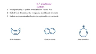 8-electronic
system
1. Belongs to (4n)e
system doesnot follow Hückel rule.
2. If electron is delocalised the compound must be anti-aromatic
3. If electron does not delocalise then compound is non-aromatic.
Non-aromatic Anti-aromatic
Non-aromatic
 