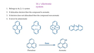 1. Belongs to 4n 2e
system
2. If delocalize electron then the compound is aromatic.
3. If electron does not delocalised then the compound non-aromatic
4. It never be antiaromatic
14-electronic
system
Phenelene Aromatic
 