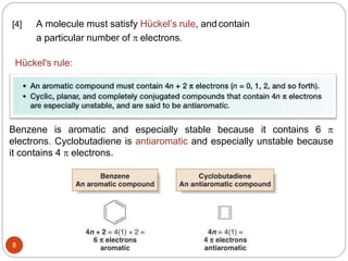 8
[4] A molecule must satisfy Hückel’s rule, andcontain
a particular number of  electrons.
Benzene is aromatic and especially stable because it contains 6 
electrons. Cyclobutadiene is antiaromatic and especially unstable because
it contains 4  electrons.
Hückel's rule:
 