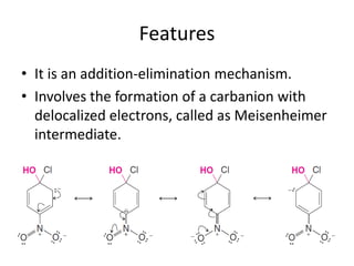 Features
• It is an addition-elimination mechanism.
• Involves the formation of a carbanion with
  delocalized electrons, called as Meisenheimer
  intermediate.
 