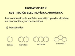 AROMATICIDAD Y
   SUSTITUCIÓN ELECTROFÍLICA AROMÁTICA

Los compuestos de carácter aromático pueden dividirse
en bencenoides y no bencenoides

a) bencenoides




                          Antraceno       Fenantreno
 Benceno    Naftaleno
 