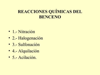 REACCIONES QUÍMICAS DEL
             BENCENO


•   1.- Nitración
•   2.- Halogenación
•   3.- Sulfonación
•   4.- Alquilación
•   5.- Acilación.
 