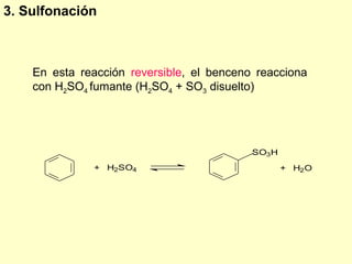 3. Sulfonación



    En esta reacción reversible, el benceno reacciona
    con H2SO4 fumante (H2SO4 + SO3 disuelto)




                                           SO3 H
              + H2SO4                              + H2O
 