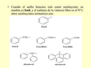 • Cuando el anillo benceno está como sustituyente, su
  nombre es fenil, y el carbono de la valencia libre es el Nº1;
  otros sustituyentes aromaticos son:
 