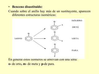 • Benceno disustituido:
Cuando sobre el anillo hay más de un sustituyente, aparecen
  diferentes estructuras isoméricas:




En general estos isómeros se abrevian con una letra:
o- de orto, m- de meta y p-de para.
 