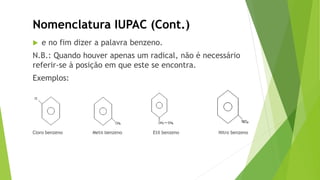  e no fim dizer a palavra benzeno.
N.B.: Quando houver apenas um radical, não é necessário
referir-se à posição em que este se encontra.
Exemplos:
Cloro benzeno Metil benzeno Etil benzeno Nitro benzeno
Nomenclatura IUPAC (Cont.)
 