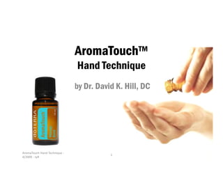 AromaTouch Hand Technique -
4/2009 - JyR
1
AromaTouchAromaTouchAromaTouchAromaTouch™
Hand Technique
by Dr. David K. Hill, DC
 