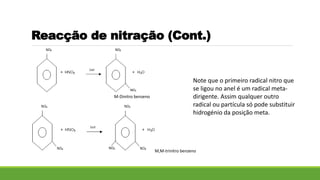 Reacção de nitração (Cont.)
Note que o primeiro radical nitro que
se ligou no anel é um radical meta-
dirigente. Assim qualquer outro
radical ou partícula só pode substituir
hidrogénio da posição meta.
M-Dinitro benzeno
M,M-trinitro benzeno
 