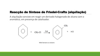 A alquilação consiste em reagir um derivado halogenado de alcano com o
aromático, em presença de catalisador.
Reacção de Síntese de Friedel-Crafts (alquilação)
Metil benzeno ou tolueno
 