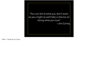 “You can fail at what you don’t want, 
so you might as well take a chance on 
doing what you love” 
—Jim Carrey 
Slide 1 – Quote by Jim Carrey 
 