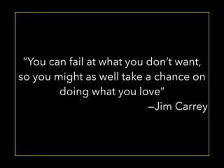 “You can fail at what you don’t want, 
so you might as well take a chance on 
doing what you love” 
—Jim Carrey 
 