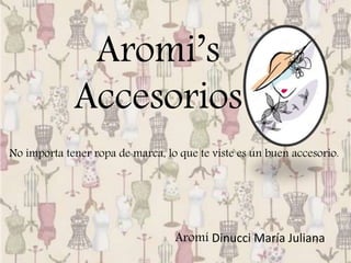 Aromi’s
Accesorios
Aromí Dinucci María Juliana
No importa tener ropa de marca, lo que te viste es un buen accesorio.
 