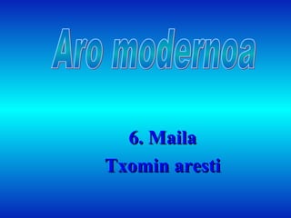 6. Maila Txomin aresti Aro modernoa 