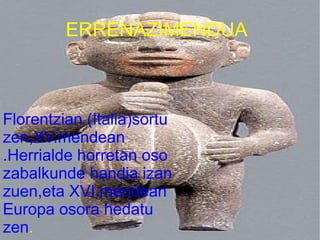 ERRENAZIMENDUA
         ERRENAZIMENDUA




Florentzian (Italia)sortu
zen,XV.mendean
.Herrialde horretan oso
zabalkunde handia izan
zuen,eta XVI.mendean
Europa osora hedatu
zen.
 