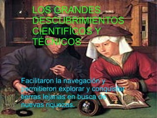 LOS GRANDES
   DESCUBRIMIENTOS
   CIENTIFÍCOS Y
   TÉCNICOS


Facilitaron la navegación y
permitieron explorar y conquistar
tierras lejanas en busca de
nuevas riquezas.
 