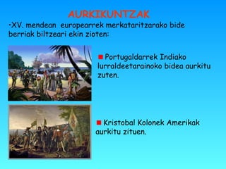 •XV. mendean europearrek merkataritzarako bide
berriak biltzeari ekin zioten:
AURKIKUNTZAK
Portugaldarrek Indiako
lurraldeetarainoko bidea aurkitu
zuten.
Kristobal Kolonek Amerikak
aurkitu zituen.
 