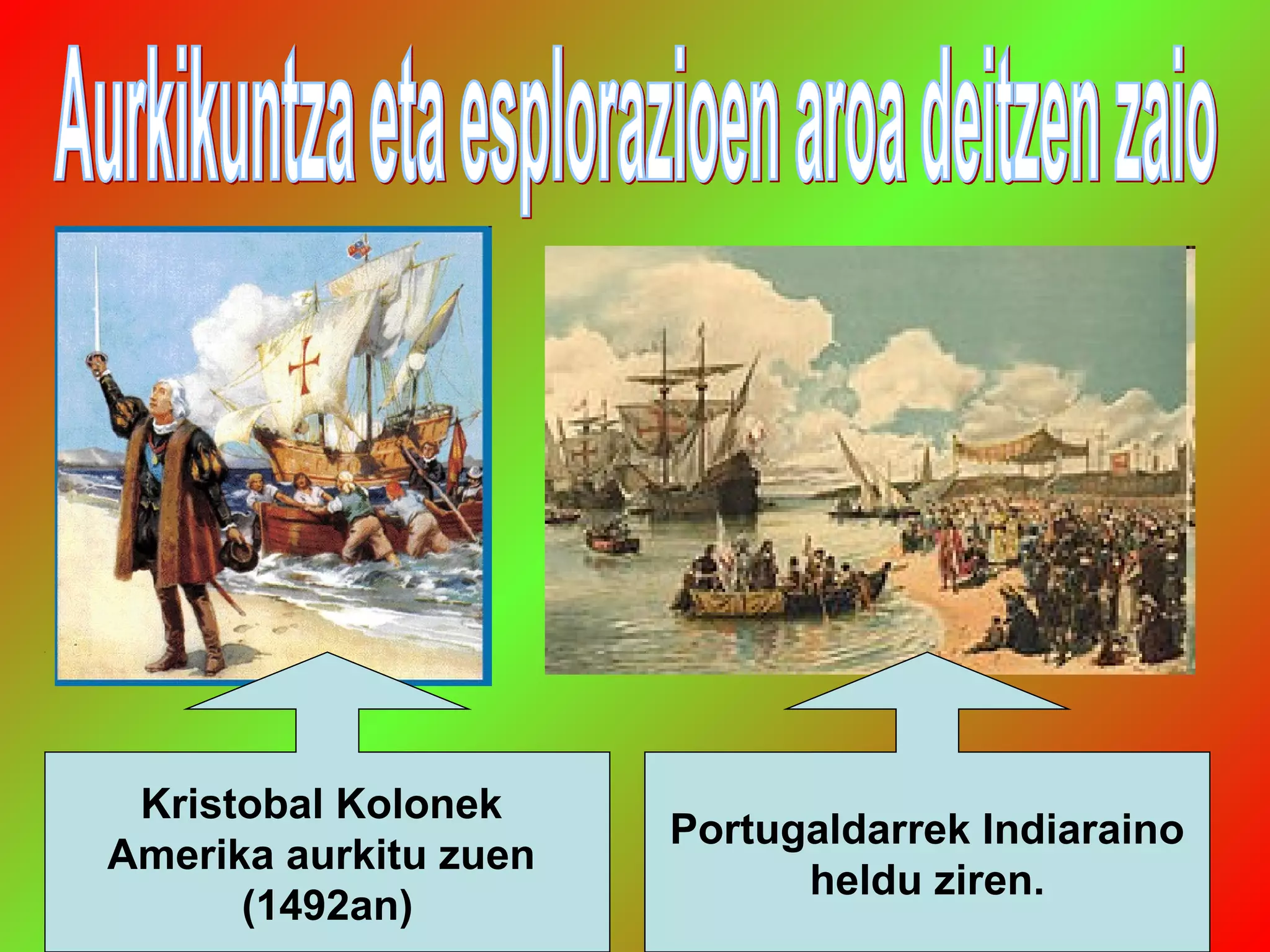 Portugaldarrek Indiaraino
heldu ziren.
Kristobal Kolonek
Amerika aurkitu zuen
(1492an)
 