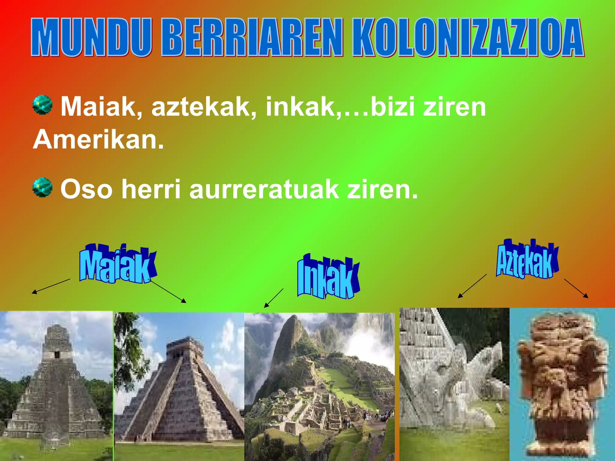 Maiak, aztekak, inkak,…bizi ziren
Amerikan.
Oso herri aurreratuak ziren.
 
