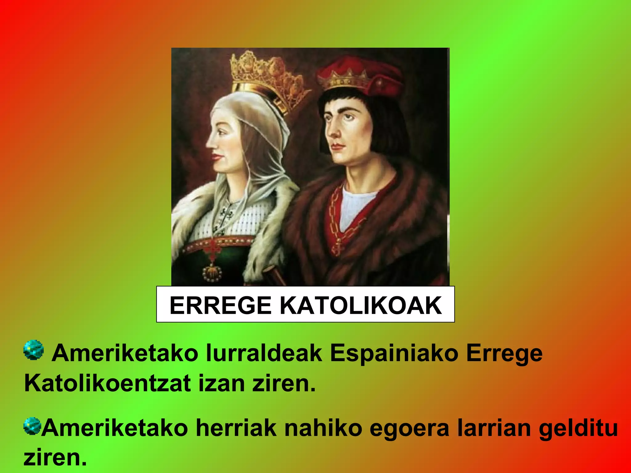 ERREGE KATOLIKOAK
Ameriketako lurraldeak Espainiako Errege
Katolikoentzat izan ziren.
Ameriketako herriak nahiko egoera larrian gelditu
ziren.
 