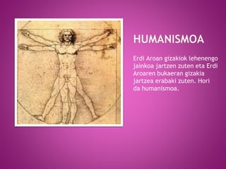 Erdi Aroan gizakiok lehenengo
jainkoa jartzen zuten eta Erdi
Aroaren bukaeran gizakia
jartzea erabaki zuten. Hori
da humanismoa.
 