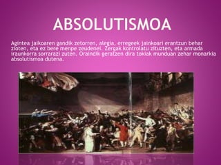 Agintea jaikoaren gandik zetorren, alegia, erregeek jainkoari erantzun behar
zioten, eta ez bere menpe zeudenei. Zergak kontrolatu zituzten, eta armada
iraunkorra sorrarazi zuten. Oraindik geratzen dira tokiak munduan zehar monarkia
absolutismoa dutena.
 