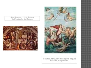 Sua Borgon, 1514, Stanza
dell'incendio del Borgo
Galatea, 1512, lan mitologiko nagusi
bakarra, Chigi villan.
 