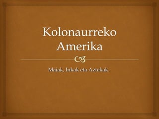 Maiak, Inkak eta Aztekak.Maiak, Inkak eta Aztekak.
 