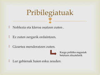 
 Noblezia eta kleroa osatzen zuten .
 Ez zuten zergarik ordaintzen.
 Gizartea menderatzen zuten.
 Lur gehienak haien esku zeuden.
Pribilegiatuak
Kargu politiko nagusiak
betetzen zituztelarik
 