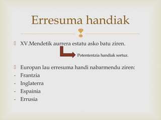 
 XV.Mendetik aurrera estatu asko batu ziren.
 Europan lau erresuma handi nabarmendu ziren:
- Frantzia
- Inglaterra
- Espainia
- Errusia
Erresuma handiak
Potententzia handiak sortuz.
 