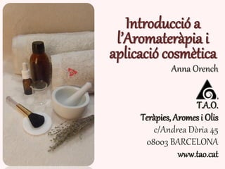 Introducció a
l’Aromateràpia i
aplicació cosmètica
Anna Orench
T.A.O.
Teràpies, Aromes i Olis
c/Andrea Dòria 45
08003 BARCELONA
www.tao.cat
 