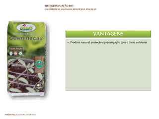 HARTMUT NESTLER | APOIO TÉCNICO
SIRO GERMINAÇÃO BIO
CARATERÍSTICAS, VANTAGENS, BENEFÍCIOS E APLICAÇÃO
CARATERÍSTICAS
• Substrato à base de húmus SIRO AGRO BIO
• Textura fina e de baixa salinidade
• SIRO FERTI-BIO: Fertilização equilibrada
• Turfas loiras de alta qualidade
• Plástico de elevada qualidade, de cor preta
(internamente)
• Substrato à base de húmus SIRO AGRO BIO
• Textura fina e de baixa salinidade
• SIRO FERTI-BIO: Fertilização equilibrada
• Turfas loiras de alta qualidade
• Plástico de elevada qualidade, de cor preta
(internamente)
 