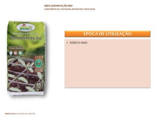 HARTMUT NESTLER | APOIO TÉCNICO
SIRO GERMINAÇÃO BIO
CARATERÍSTICAS, VANTAGENS, BENEFÍCIOS E APLICAÇÃO
APLICAÇÃO
• TABULEIRO / ALVÉOLOS
• ALFOBRE
• VASO
• TABULEIRO / ALVÉOLOS
• ALFOBRE
• VASO
 