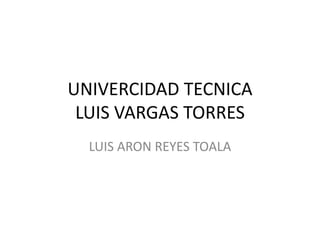 UNIVERCIDAD TECNICA
LUIS VARGAS TORRES
LUIS ARON REYES TOALA
 
