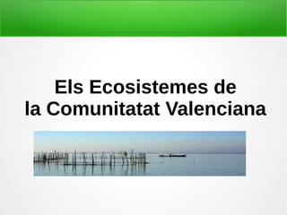 Els Ecosistemes de
la Comunitatat Valenciana
 