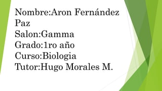 Nombre:Aron Fernández
Paz
Salon:Gamma
Grado:1ro año
Curso:Biologia
Tutor:Hugo Morales M.
 