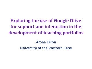 Exploring the use of Google Drive
for support and interaction in the
development of teaching portfolios
Arona Dison
University of the Western Cape
 
