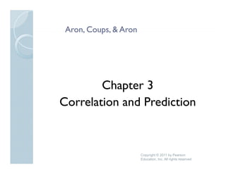 Aron,
 Aron, Coups, & Aron




        Chapter 3
Correlation and P di i
C    l i      d Prediction



                       Copyright © 2011 by Pearson
                       Education, Inc. All rights reserved
 