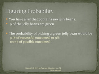 You have a jar that contains 100 jelly beans. 9 of the jelly beans are green. The probability of picking a green jelly bean would be  9 (# of successful outcomes)  or 9% 100 (# of possible outcomes) Copyright © 2011 by Pearson Education, Inc. All rights reserved 