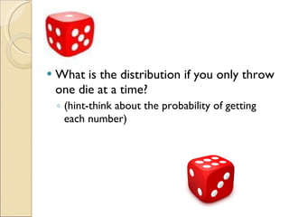 What is the distribution if you only throw one die at a time? (hint-think about the probability of getting each number) 